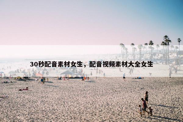 30秒配音素材女生，配音视频素材大全女生