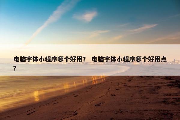 电脑字体小程序哪个好用？ 电脑字体小程序哪个好用点？
