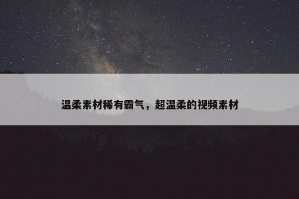 温柔素材稀有霸气，超温柔的视频素材