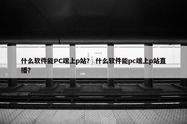 什么软件能PC端上p站？ 什么软件能pc端上p站直播？