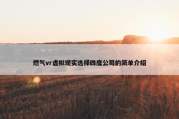燃气vr虚拟现实选择四度公司的简单介绍