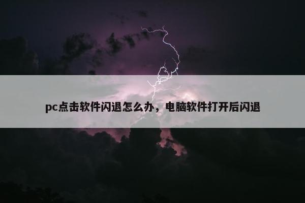 pc点击软件闪退怎么办，电脑软件打开后闪退