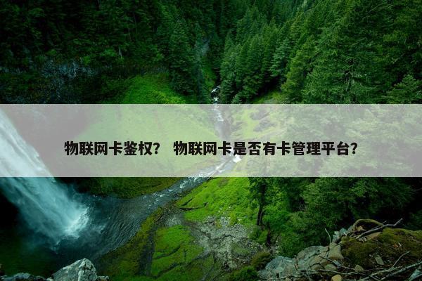 物联网卡鉴权？ 物联网卡是否有卡管理平台？