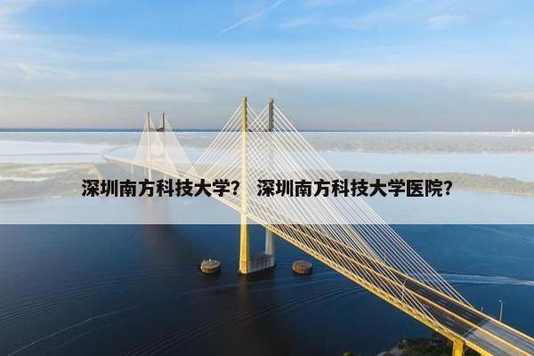 深圳南方科技大学？ 深圳南方科技大学医院？