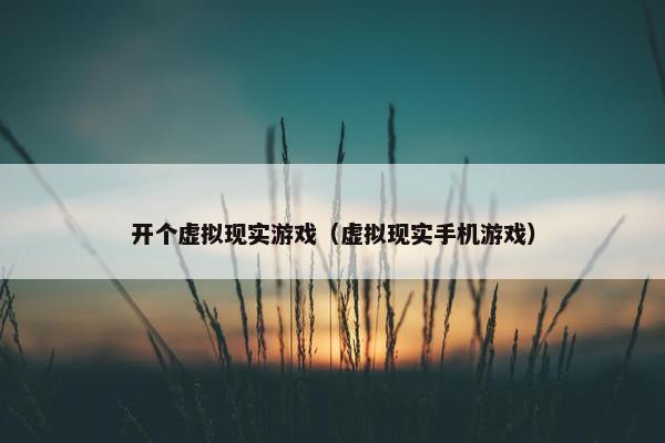 开个虚拟现实游戏（虚拟现实手机游戏）