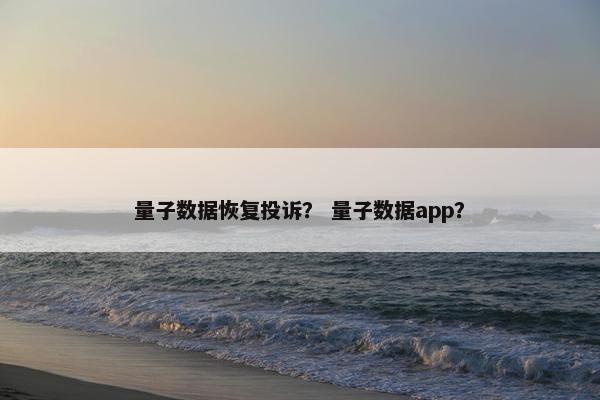 量子数据恢复投诉？ 量子数据app？