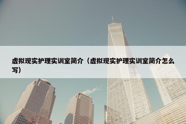 虚拟现实护理实训室简介（虚拟现实护理实训室简介怎么写）