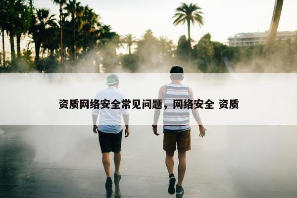 资质网络安全常见问题，网络安全 资质