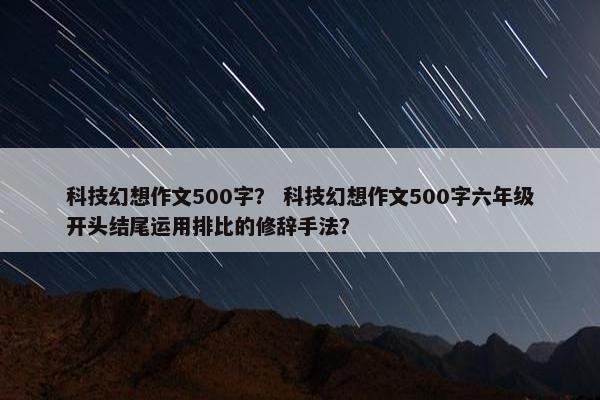 科技幻想作文500字？ 科技幻想作文500字六年级开头结尾运用排比的修辞手法？