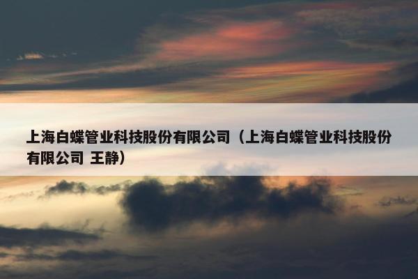 上海白蝶管业科技股份有限公司（上海白蝶管业科技股份有限公司 王静）