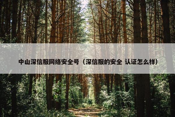 中山深信服网络安全号（深信服的安全 认证怎么样）