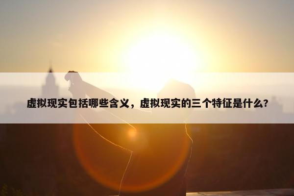 虚拟现实包括哪些含义,虚拟现实的三个特征是什么? 虚拟现实包括哪些含义,虚拟现实的三个特征是什么?