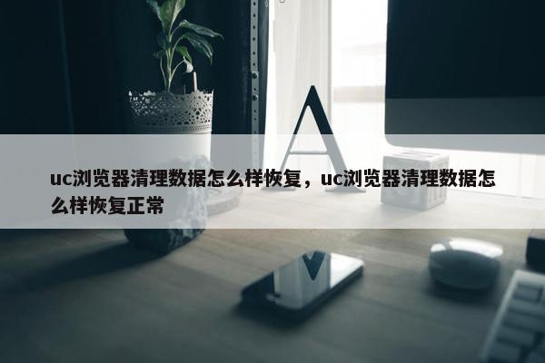 uc浏览器清理数据怎么样恢复，uc浏览器清理数据怎么样恢复正常