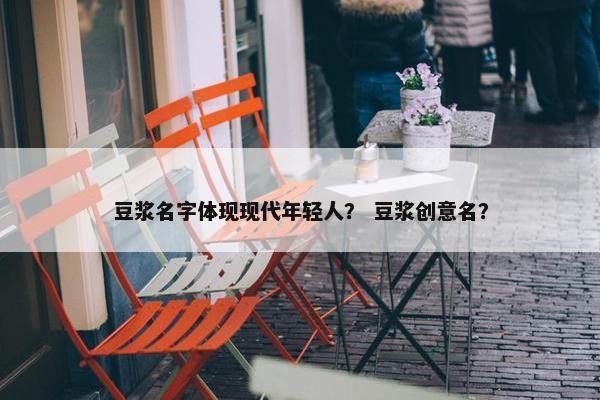 豆浆名字体现现代年轻人？ 豆浆创意名？