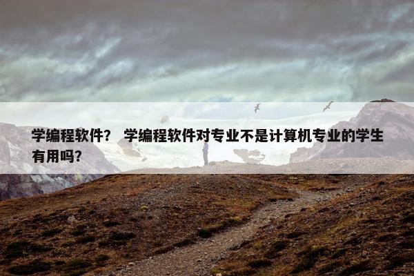 学编程软件？ 学编程软件对专业不是计算机专业的学生有用吗？