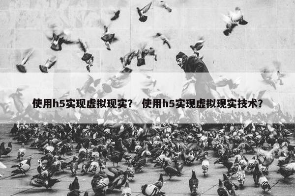 使用h5实现虚拟现实？ 使用h5实现虚拟现实技术？