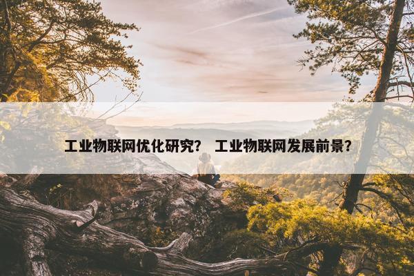 工业物联网优化研究？ 工业物联网发展前景？