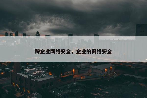 踪企业网络安全，企业的网络安全