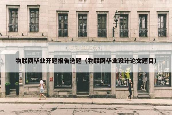 物联网毕业开题报告选题（物联网毕业设计论文题目）