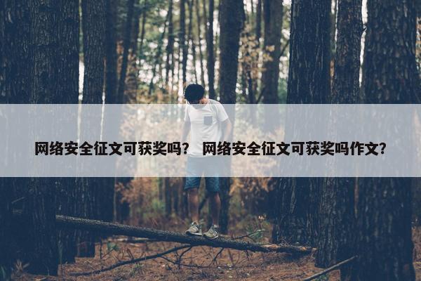 网络安全征文可获奖吗？ 网络安全征文可获奖吗作文？