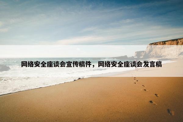 网络安全座谈会宣传稿件，网络安全座谈会发言稿