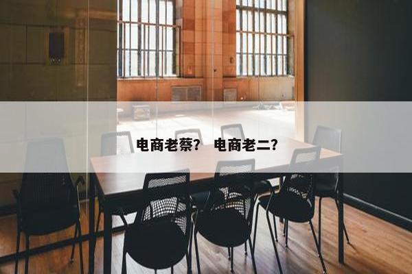 电商老蔡？ 电商老二？