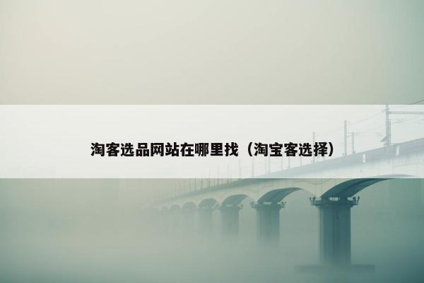 淘客选品网站在哪里找（淘宝客选择）