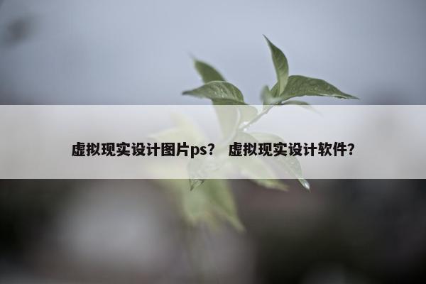 虚拟现实设计图片ps？ 虚拟现实设计软件？