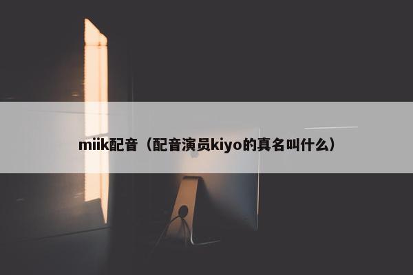 miik配音（配音演员kiyo的真名叫什么）