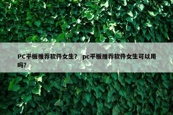 PC平板推荐软件女生？ pc平板推荐软件女生可以用吗？