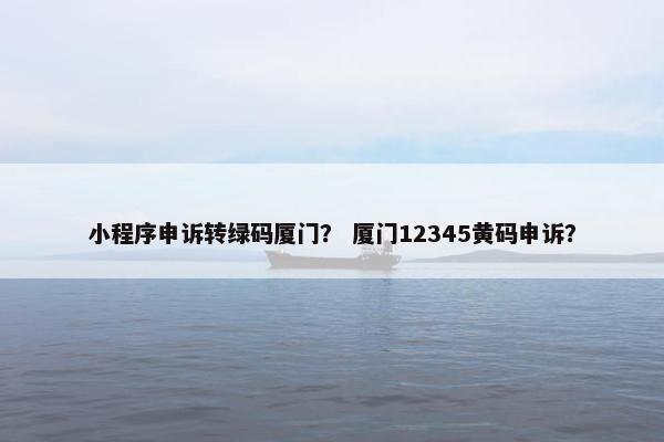小程序申诉转绿码厦门？ 厦门12345黄码申诉？