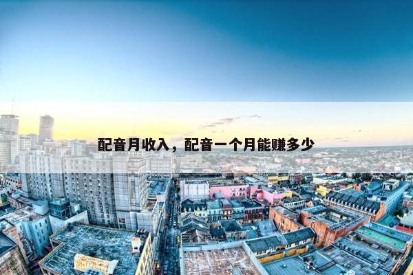 配音月收入，配音一个月能赚多少