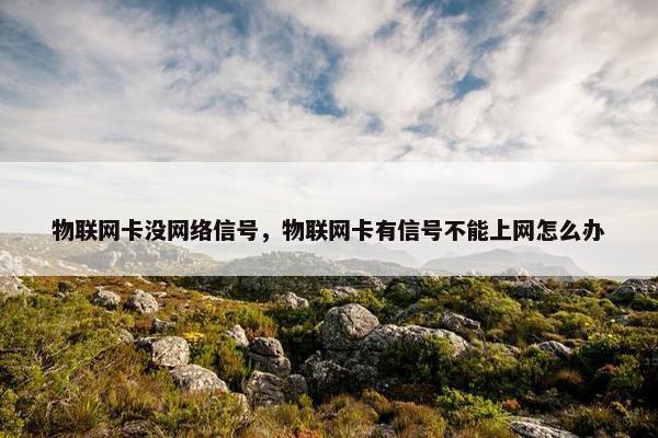 物联网卡没网络信号，物联网卡有信号不能上网怎么办