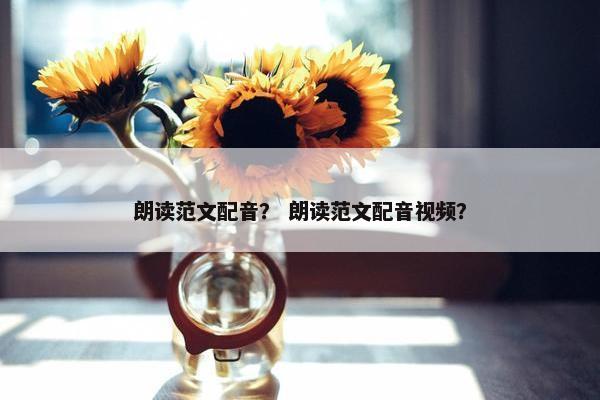 朗读范文配音？ 朗读范文配音视频？