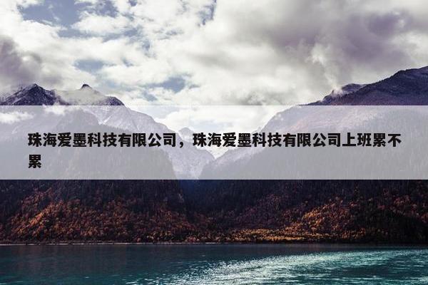 珠海爱墨科技有限公司，珠海爱墨科技有限公司上班累不累