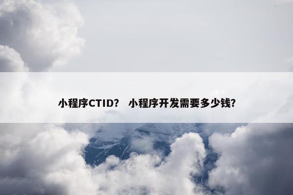 小程序CTID？ 小程序开发需要多少钱？