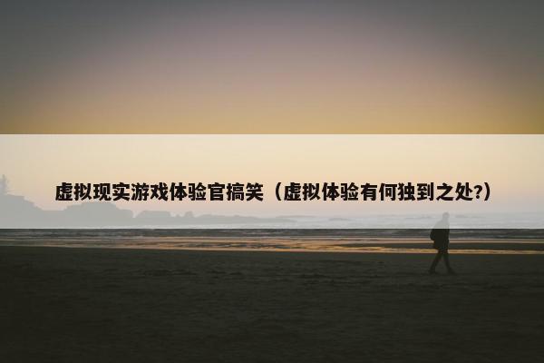 虚拟现实游戏体验官搞笑（虚拟体验有何独到之处?）