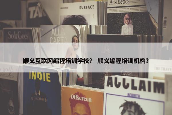 顺义互联网编程培训学校？ 顺义编程培训机构？
