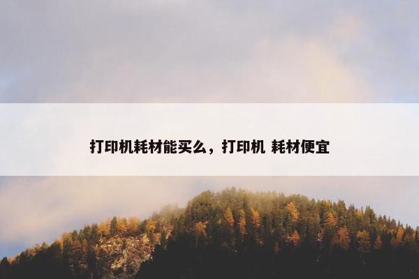 打印机耗材能买么，打印机 耗材便宜