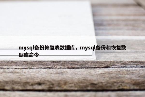 mysql备份恢复表数据库，mysql备份和恢复数据库命令