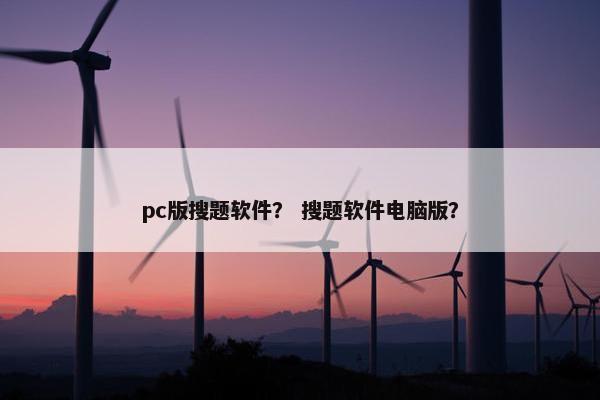 pc版搜题软件？ 搜题软件电脑版？