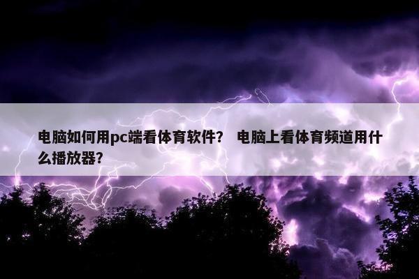 电脑如何用pc端看体育软件？ 电脑上看体育频道用什么播放器？