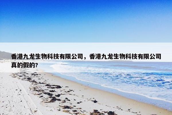 香港九龙生物科技有限公司，香港九龙生物科技有限公司真的假的?