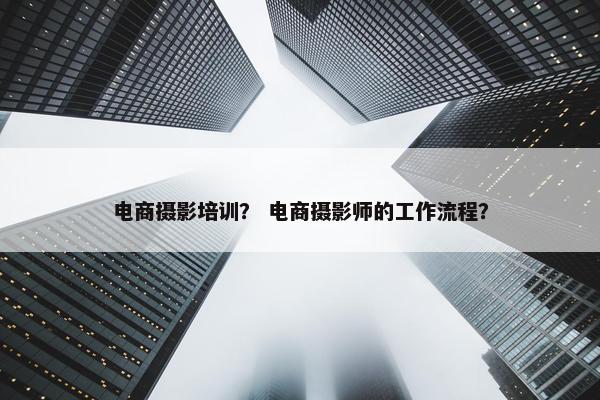 电商摄影培训？ 电商摄影师的工作流程？