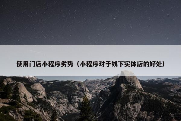 使用门店小程序劣势（小程序对于线下实体店的好处）