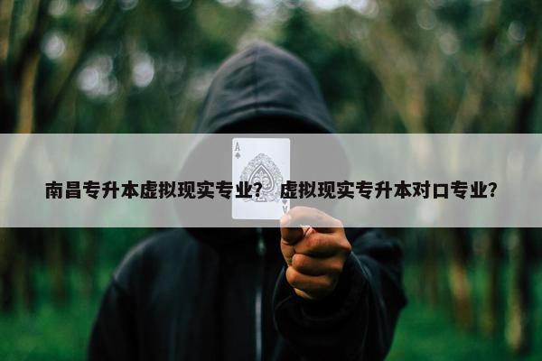 南昌专升本虚拟现实专业？ 虚拟现实专升本对口专业？