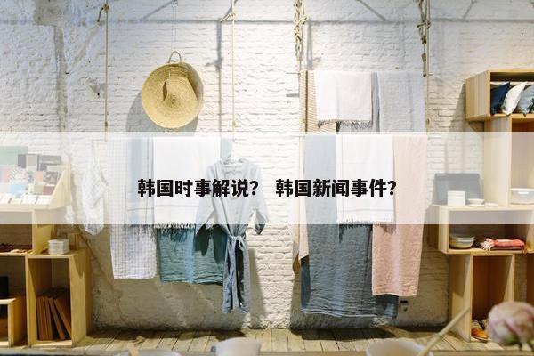 韩国时事解说？ 韩国新闻事件？