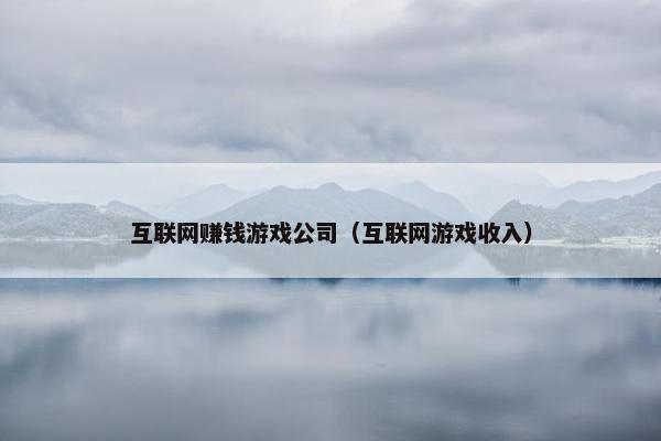 互联网赚钱游戏公司（互联网游戏收入）