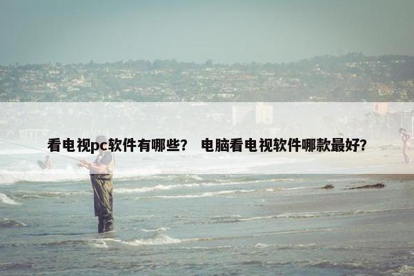 看电视pc软件有哪些？ 电脑看电视软件哪款最好？