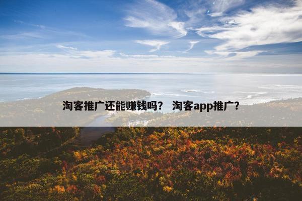 淘客推广还能赚钱吗？ 淘客app推广？
